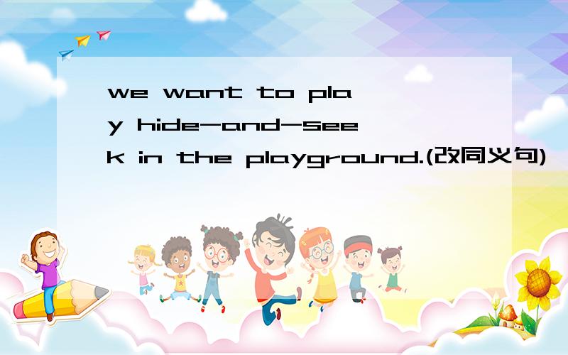 we want to play hide-and-seek in the playground.(改同义句)