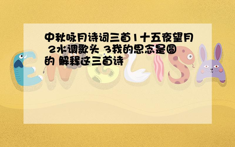 中秋咏月诗词三首1十五夜望月 2水调歌头 3我的思念是圆的 解释这三首诗