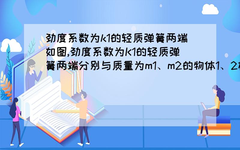 劲度系数为k1的轻质弹簧两端如图,劲度系数为K1的轻质弹簧两端分别与质量为m1、m2的物体1、2栓接,劲度系数为K2的轻质弹簧上端与物体2栓接,下端压在桌面上（不栓接）,整个系统处于平衡状