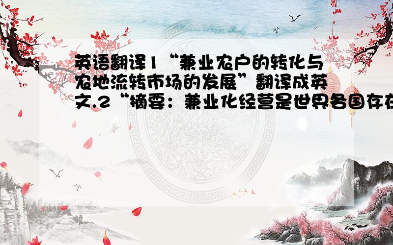 英语翻译1“兼业农户的转化与农地流转市场的发展”翻译成英文.2“摘要：兼业化经营是世界各国存在的普遍现象.从微观上看,兼业化经营是农户的理性选择；从宏观上看,兼业化经营不利于