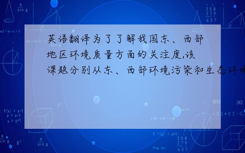 英语翻译为了了解我国东、西部地区环境质量方面的关注度,该课题分别从东、西部环境污染和生态环境的角度出发,选取各个主要城市区域坏境的评价指标,课题采集了国家统计局发布的最近5