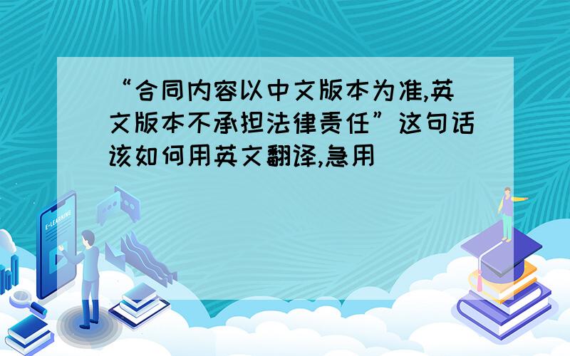 “合同内容以中文版本为准,英文版本不承担法律责任”这句话该如何用英文翻译,急用