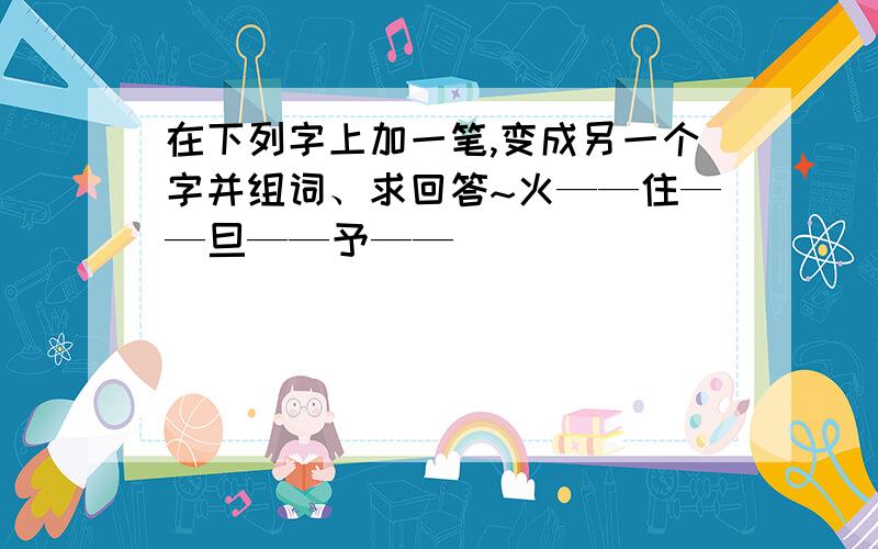 在下列字上加一笔,变成另一个字并组词、求回答~火——住——旦——予——