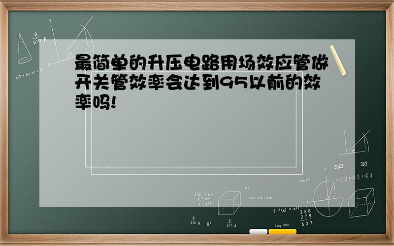 最简单的升压电路用场效应管做开关管效率会达到95以前的效率吗!