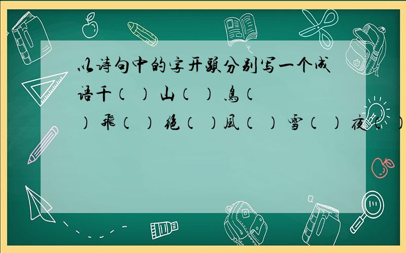 以诗句中的字开头分别写一个成语千（ ） 山（ ） 鸟（ ） 飞（ ） 绝（ ）风（ ） 雪（ ） 夜（ ） 归（ ） 人（ ）