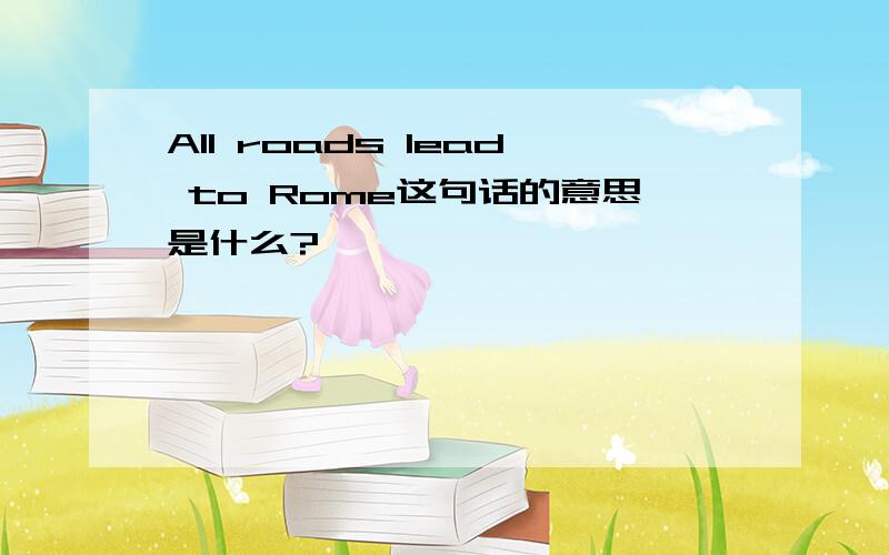 All roads lead to Rome这句话的意思是什么?