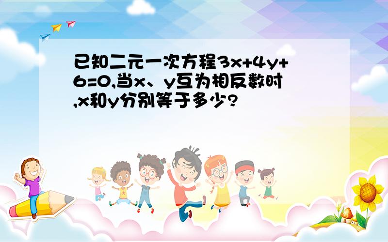 已知二元一次方程3x+4y+6=0,当x、y互为相反数时,x和y分别等于多少?