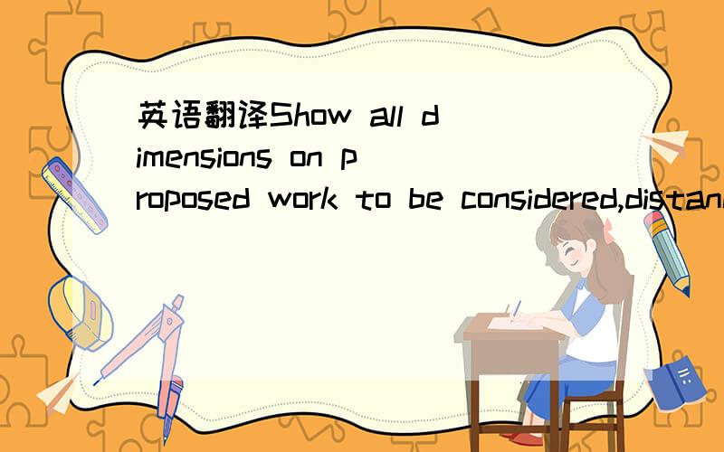 英语翻译Show all dimensions on proposed work to be considered,distances between existing and proposed work,and distances between proposed work and Property Lines.