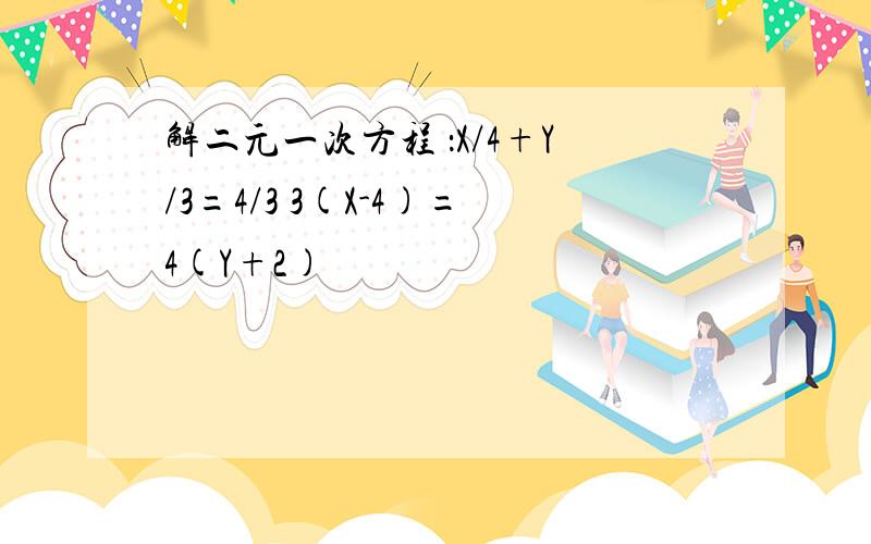 解二元一次方程 ：X/4+Y/3=4/3 3(X-4)=4(Y+2)