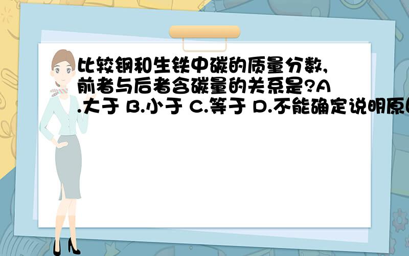 比较钢和生铁中碳的质量分数,前者与后者含碳量的关系是?A.大于 B.小于 C.等于 D.不能确定说明原因.