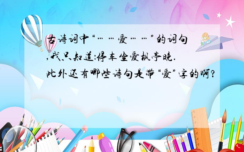 古诗词中“……爱……”的词句,我只知道：停车坐爱枫亭晚.此外还有哪些诗句是带“爱”字的啊?