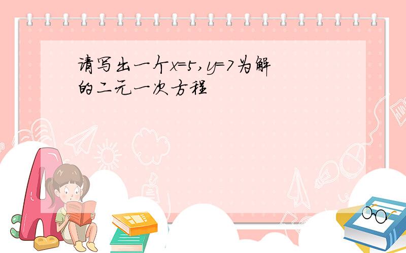 请写出一个x=5,y=7为解的二元一次方程