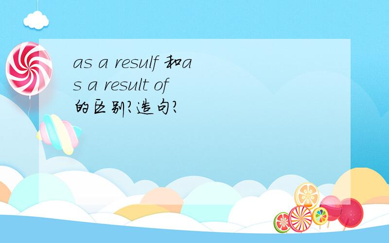 as a resulf 和as a result of 的区别?造句?