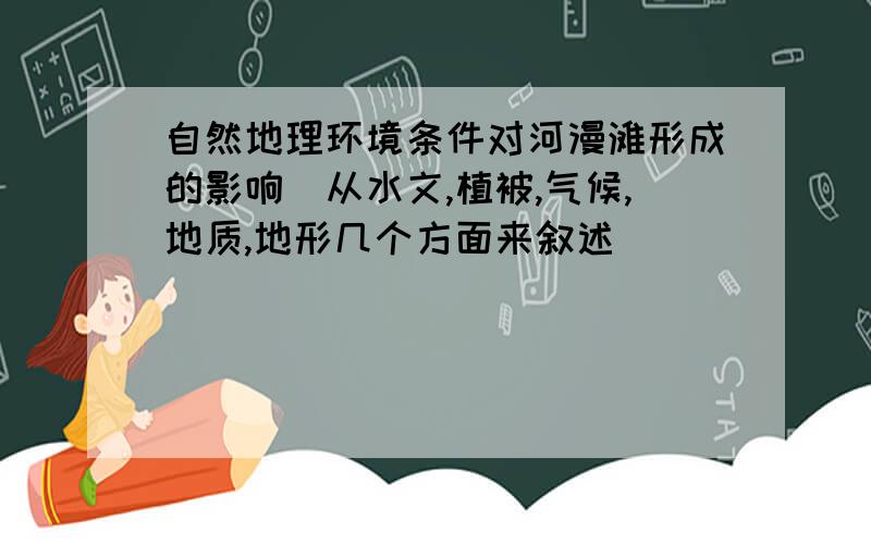 自然地理环境条件对河漫滩形成的影响（从水文,植被,气候,地质,地形几个方面来叙述）