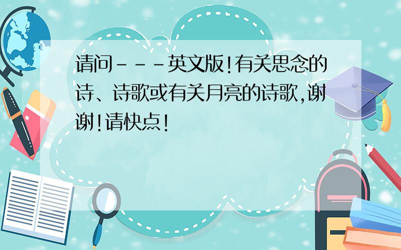 请问---英文版!有关思念的诗、诗歌或有关月亮的诗歌,谢谢!请快点!