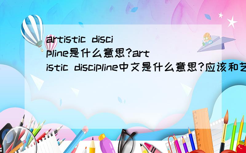 artistic discipline是什么意思?artistic discipline中文是什么意思?应该和艺术有关吧?