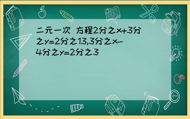 二元一次 方程2分之x+3分之y=2分之13,3分之x-4分之y=2分之3