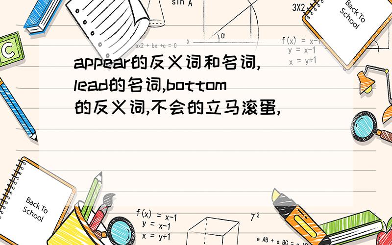 appear的反义词和名词,lead的名词,bottom的反义词,不会的立马滚蛋,