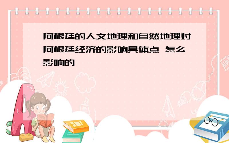 阿根廷的人文地理和自然地理对阿根廷经济的影响具体点 怎么影响的