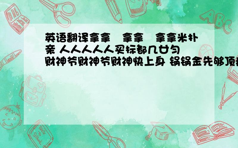 英语翻译拿拿冧拿拿冧拿拿米扑亲 人人人人人买标都几廿匀 财神爷财神爷财神快上身 锅锅金先够顶瘾 是命运是命运事实未必重心买乜都梗会有运 是幸运是幸运事实乱点乱拣乱笃都中锅金