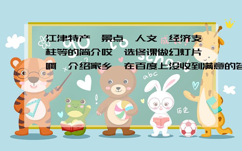 江津特产、景点、人文、经济支柱等的简介哎,选修课做幻灯片啊,介绍家乡,在百度上没收到满意的答案,就自己来提问啦