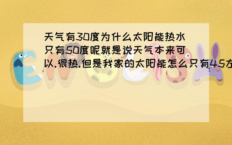 天气有30度为什么太阳能热水只有50度呢就是说天气本来可以.很热.但是我家的太阳能怎么只有45左右呢