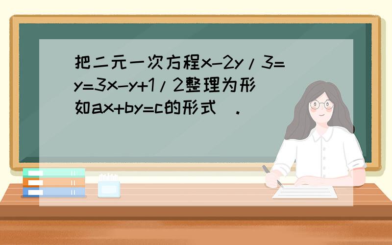 把二元一次方程x-2y/3=y=3x-y+1/2整理为形如ax+by=c的形式_.