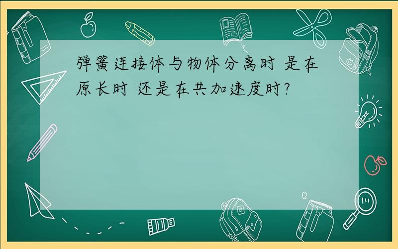 弹簧连接体与物体分离时 是在原长时 还是在共加速度时?