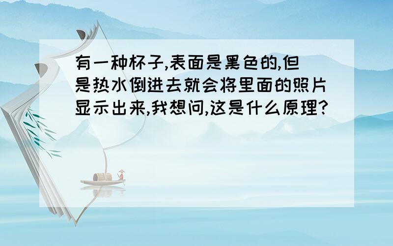 有一种杯子,表面是黑色的,但是热水倒进去就会将里面的照片显示出来,我想问,这是什么原理?