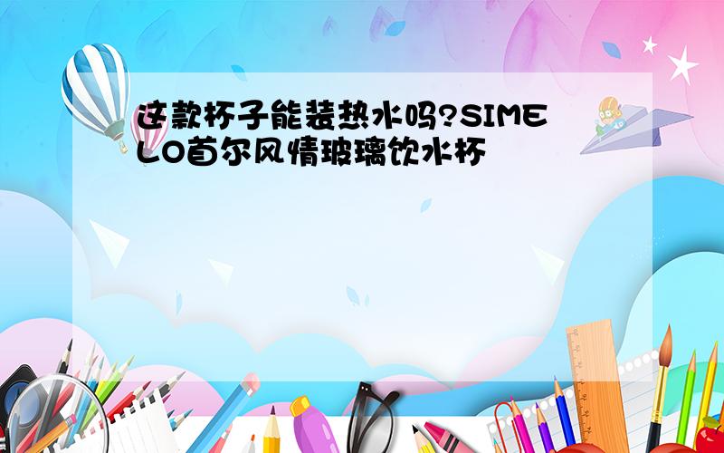 这款杯子能装热水吗?SIMELO首尔风情玻璃饮水杯