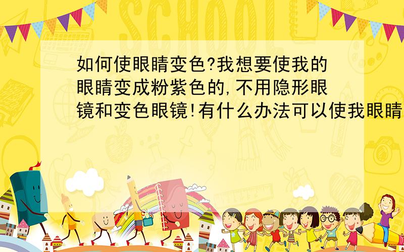 如何使眼睛变色?我想要使我的眼睛变成粉紫色的,不用隐形眼镜和变色眼镜!有什么办法可以使我眼睛变成紫色；不是白色的部分变色哦,是黑色的部分变粉紫色的噢!