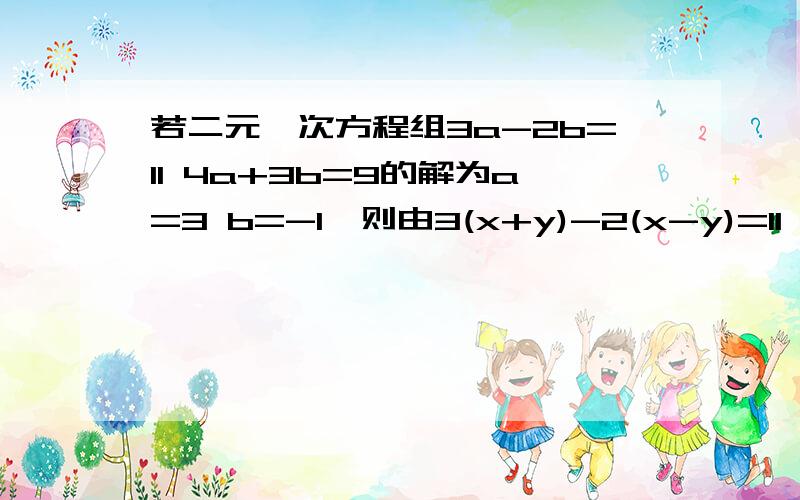 若二元一次方程组3a-2b=11 4a+3b=9的解为a=3 b=-1,则由3(x+y)-2(x-y)=11 4(x+y)+3(x-y)=9,可得x+y=x-y= ,从而求得x= ,y= .