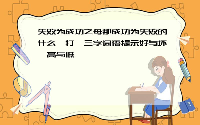 失败为成功之母那成功为失败的什么,打一三字词语提示好与坏,高与低