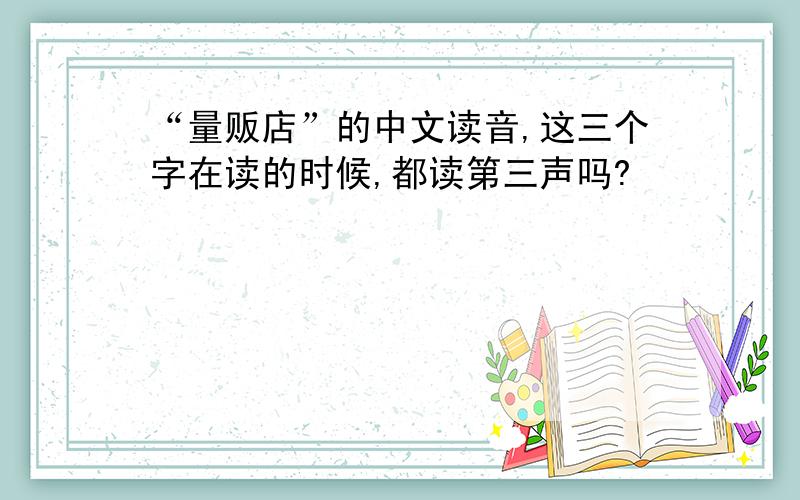 “量贩店”的中文读音,这三个字在读的时候,都读第三声吗?