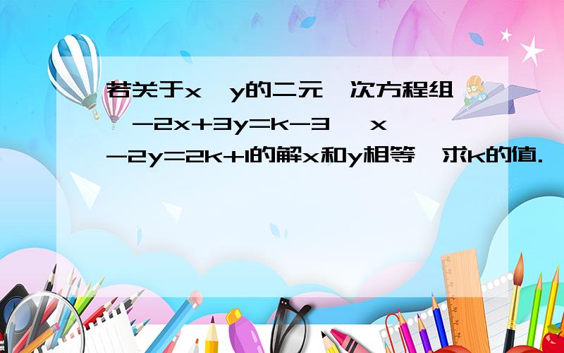 若关于x,y的二元一次方程组{-2x+3y=k-3 ,x-2y=2k+1的解x和y相等,求k的值.