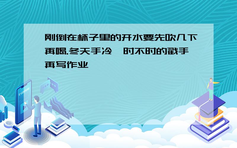 刚倒在杯子里的开水要先吹几下再喝.冬天手冷,时不时的戳手再写作业,