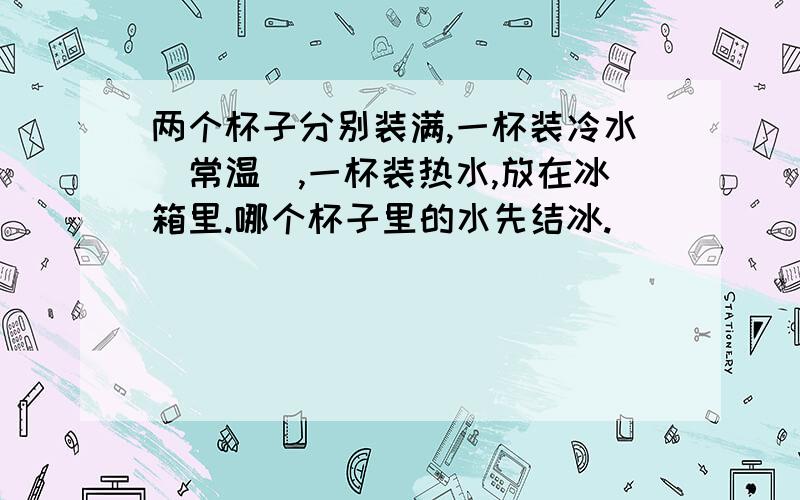 两个杯子分别装满,一杯装冷水（常温）,一杯装热水,放在冰箱里.哪个杯子里的水先结冰.