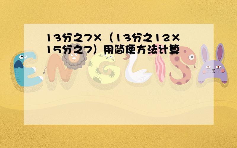 13分之7×（13分之12×15分之7）用简便方法计算