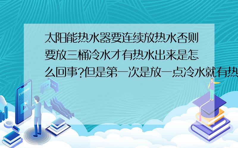 太阳能热水器要连续放热水否则要放三桶冷水才有热水出来是怎么回事?但是第一次是放一点冷水就有热水出来