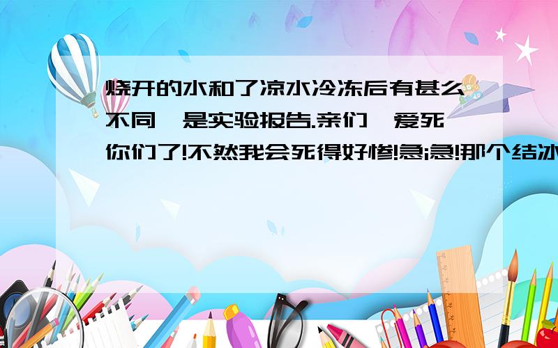 烧开的水和了凉水冷冻后有甚么不同,是实验报告.亲们,爱死你们了!不然我会死得好惨!急i急!那个结冰快