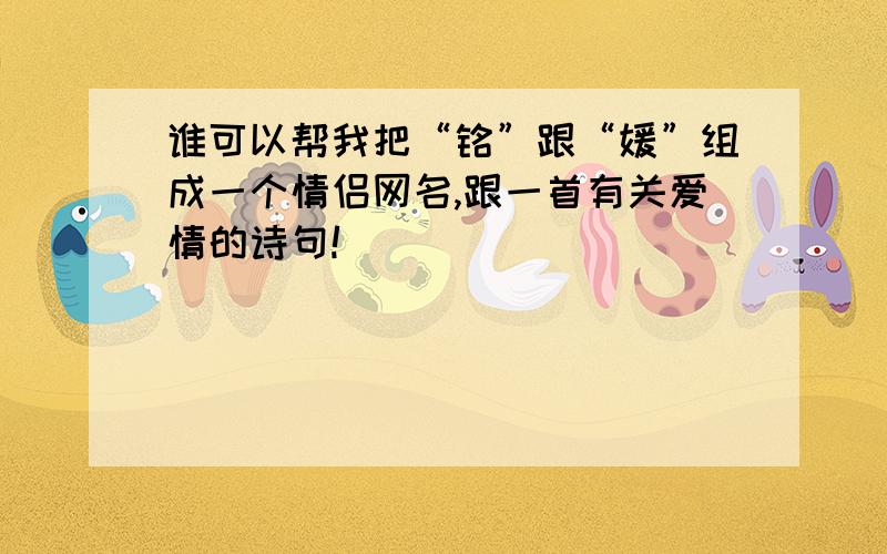 谁可以帮我把“铭”跟“媛”组成一个情侣网名,跟一首有关爱情的诗句!