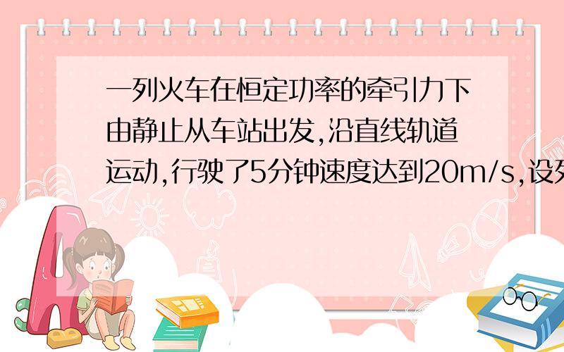 一列火车在恒定功率的牵引力下由静止从车站出发,沿直线轨道运动,行驶了5分钟速度达到20m/s,设列车所受阻力恒定,则可以判断列车在这段时间内行驶的距离( )A.一定大于3kmB.可能等于3kmC.一定