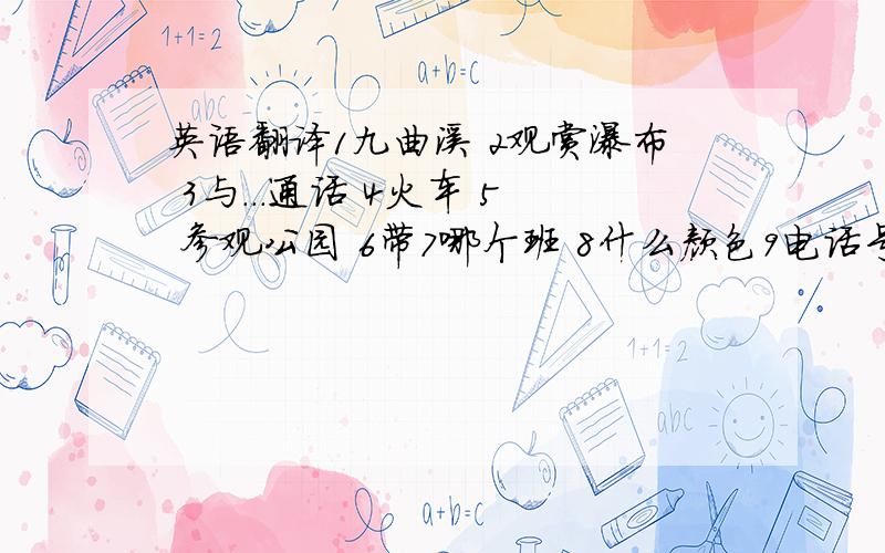 英语翻译1九曲溪 2观赏瀑布 3与...通话 4火车 5 参观公园 6带7哪个班 8什么颜色9电话号码10多少钱 11进来12迟到13强壮14喜欢运动15跑步16打篮球17擅长 18坐公交车19坐的事20走路21谈论关于22很好23