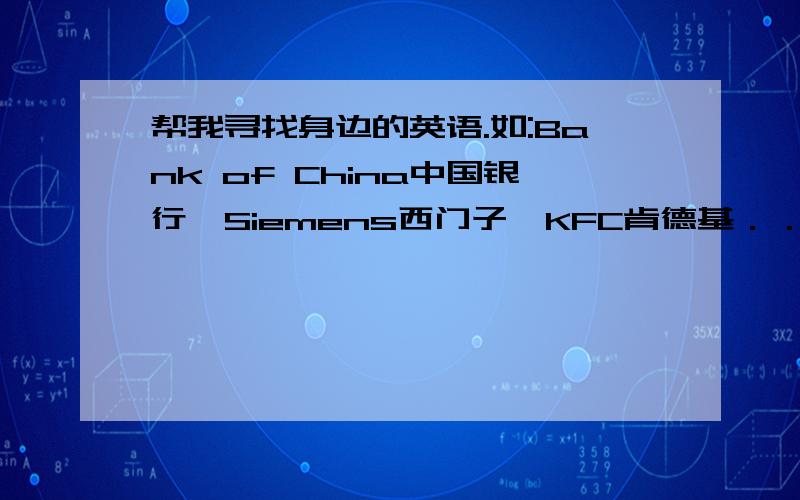 帮我寻找身边的英语.如:Bank of China中国银行、Siemens西门子、KFC肯德基．．．．．．帮我寻找身边的英语.如:Bank of China中国银行、Siemens西门子、KFC肯德基、Nokia诺基亚、CCTV中国中央电视台.- -