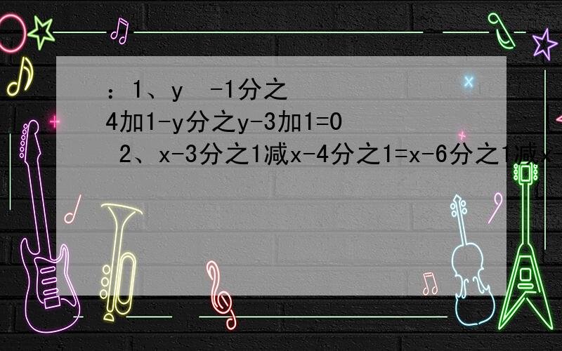 ：1、y²-1分之4加1-y分之y-3加1=0 2、x-3分之1减x-4分之1=x-6分之1减x-7分之1