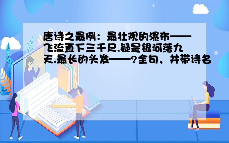 唐诗之最例：最壮观的瀑布——飞流直下三千尺,疑是银河落九天.最长的头发——?全句，并带诗名