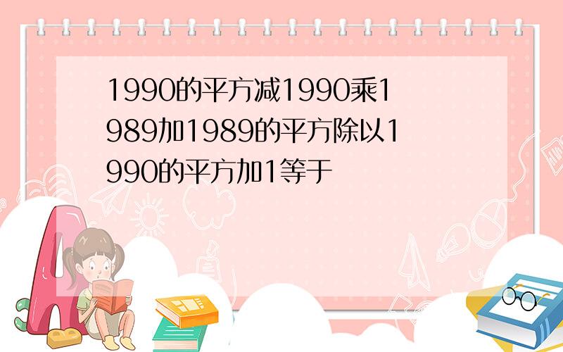 1990的平方减1990乘1989加1989的平方除以1990的平方加1等于