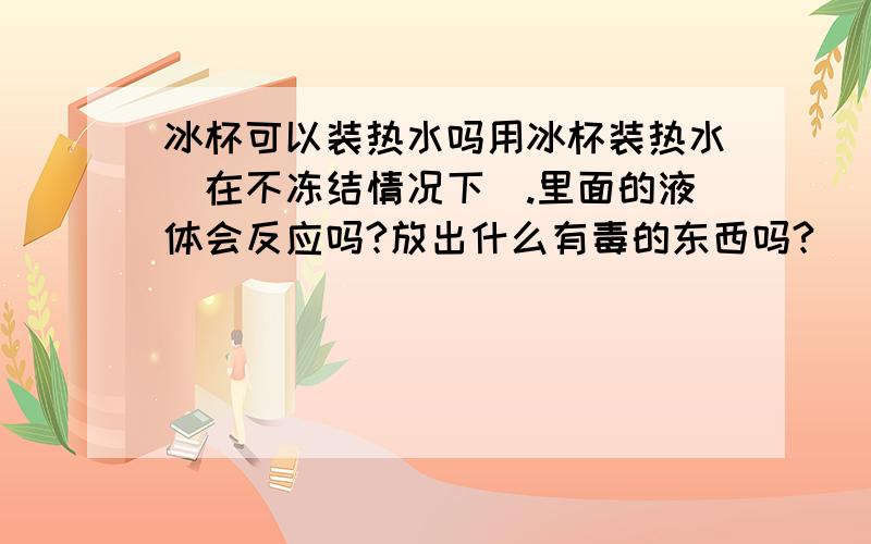 冰杯可以装热水吗用冰杯装热水(在不冻结情况下).里面的液体会反应吗?放出什么有毒的东西吗?