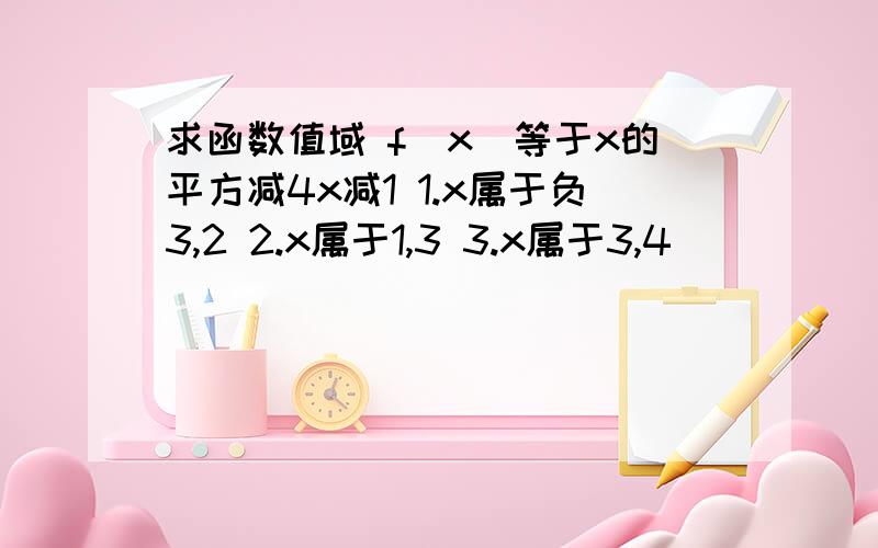 求函数值域 f(x)等于x的平方减4x减1 1.x属于负3,2 2.x属于1,3 3.x属于3,4