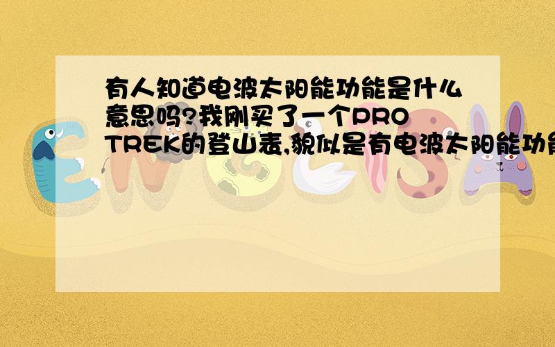 有人知道电波太阳能功能是什么意思吗?我刚买了一个PRO TREK的登山表,貌似是有电波太阳能功能的,但是不知道是什么意思,有什么作用?